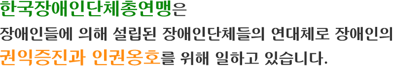 한국장애인단체총연맹은 장애인들에 의해 설립된 장애인단체들의 연대체로 장애인의 귄익증진과 인권옹호를 위해 일하고 있습니다.